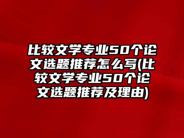 比較文學(xué)專(zhuān)業(yè)50個(gè)論文選題推薦怎么寫(xiě)(比較文學(xué)專(zhuān)業(yè)50個(gè)論文選題推薦及理由)