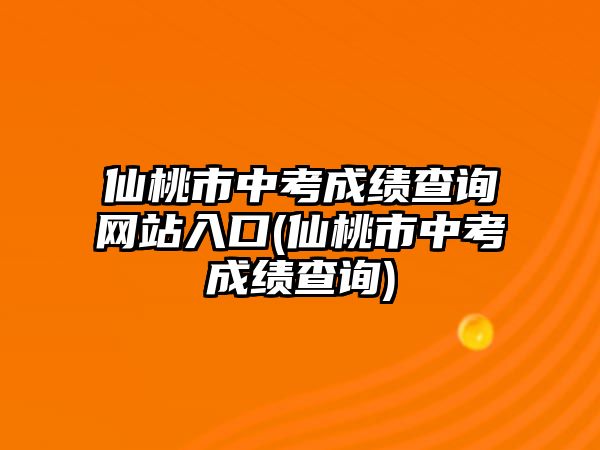 仙桃市中考成績查詢網(wǎng)站入口(仙桃市中考成績查詢)