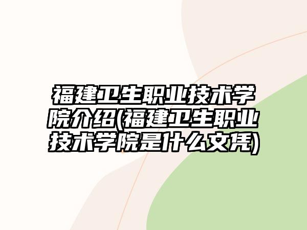 福建衛(wèi)生職業(yè)技術學院介紹(福建衛(wèi)生職業(yè)技術學院是什么文憑)