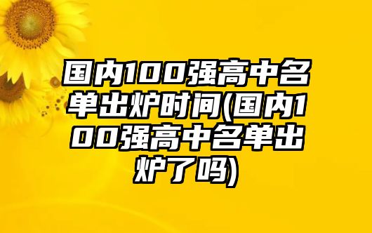 國內(nèi)100強(qiáng)高中名單出爐時(shí)間(國內(nèi)100強(qiáng)高中名單出爐了嗎)