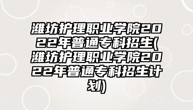 濰坊護(hù)理職業(yè)學(xué)院2022年普通專科招生(濰坊護(hù)理職業(yè)學(xué)院2022年普通專科招生計(jì)劃)