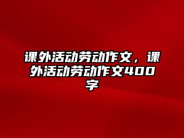 課外活動勞動作文，課外活動勞動作文400字