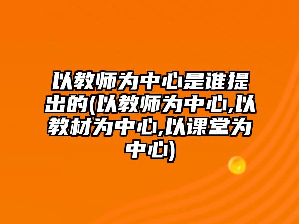 以教師為中心是誰(shuí)提出的(以教師為中心,以教材為中心,以課堂為中心)