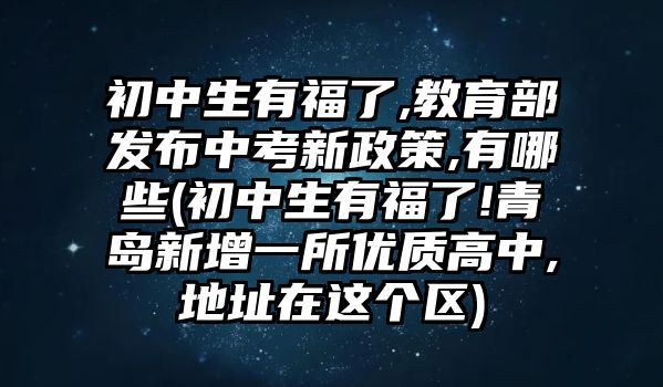 初中生有福了,教育部發(fā)布中考新政策,有哪些(初中生有福了!青島新增一所優(yōu)質(zhì)高中,地址在這個(gè)區(qū))