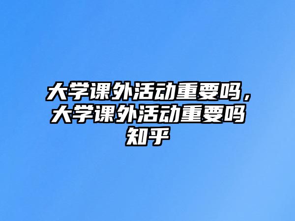 大學(xué)課外活動(dòng)重要嗎，大學(xué)課外活動(dòng)重要嗎知乎