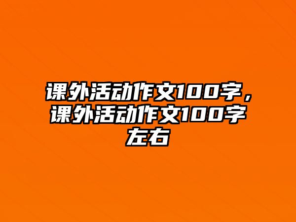 課外活動(dòng)作文100字，課外活動(dòng)作文100字左右