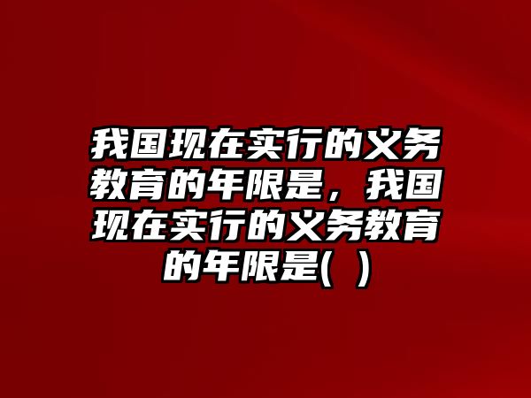 我國現(xiàn)在實(shí)行的義務(wù)教育的年限是，我國現(xiàn)在實(shí)行的義務(wù)教育的年限是( )