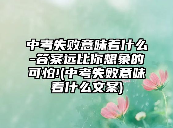 中考失敗意味著什么-答案遠比你想象的可怕!(中考失敗意味著什么文案)