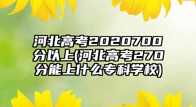 河北高考2020700分以上(河北高考270分能上什么專科學校)