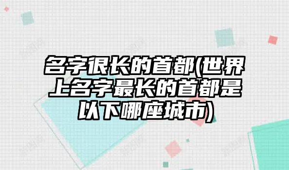 名字很長的首都(世界上名字最長的首都是以下哪座城市)