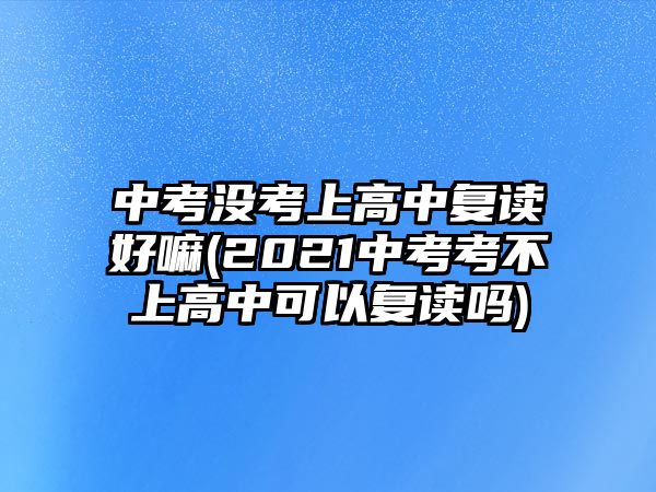 中考沒(méi)考上高中復(fù)讀好嘛(2021中考考不上高中可以復(fù)讀嗎)