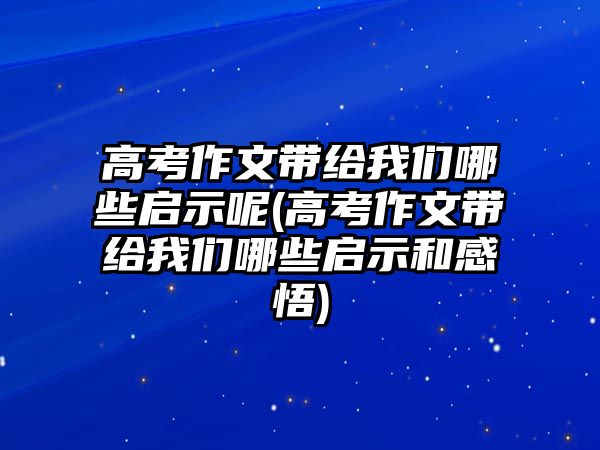 高考作文帶給我們哪些啟示呢(高考作文帶給我們哪些啟示和感悟)