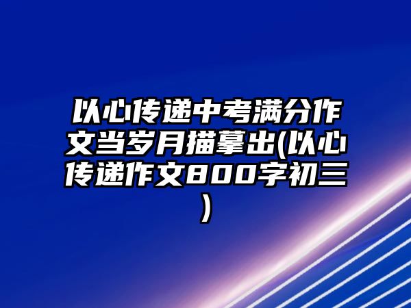 以心傳遞中考滿分作文當(dāng)歲月描摹出(以心傳遞作文800字初三)