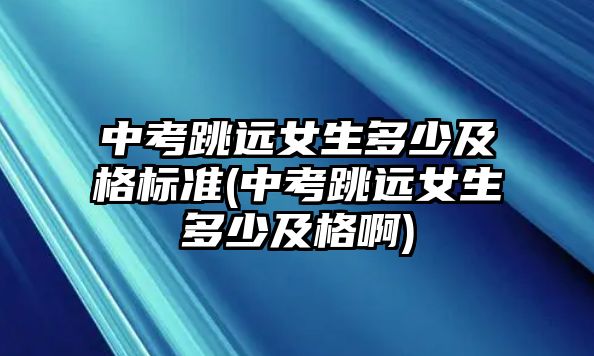 中考跳遠女生多少及格標準(中考跳遠女生多少及格啊)