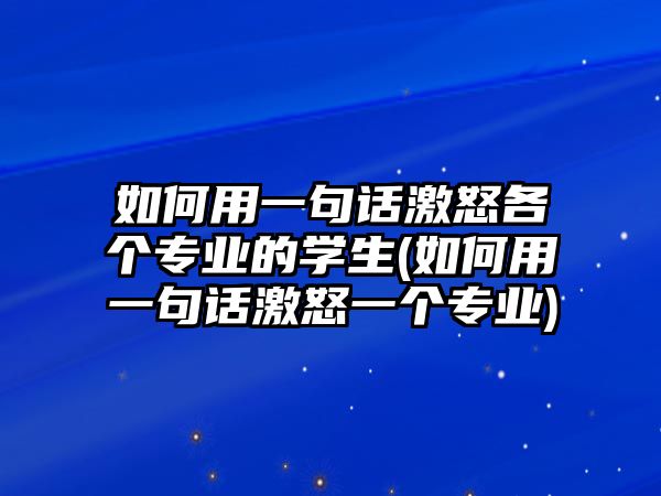 如何用一句話(huà)激怒各個(gè)專(zhuān)業(yè)的學(xué)生(如何用一句話(huà)激怒一個(gè)專(zhuān)業(yè))