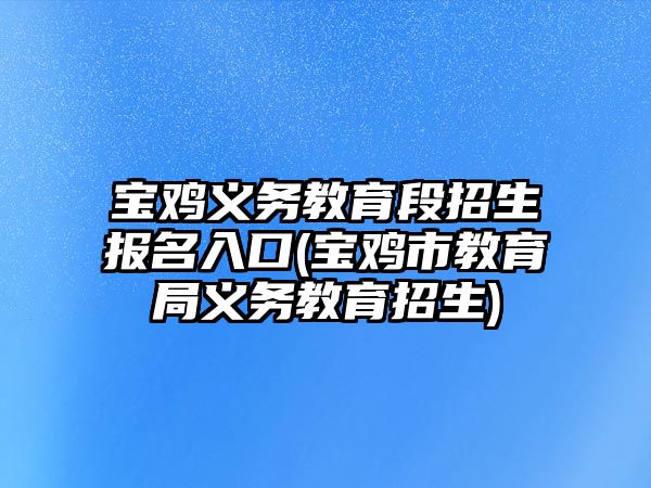 寶雞義務(wù)教育段招生報名入口(寶雞市教育局義務(wù)教育招生)