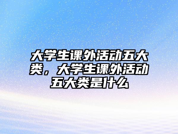 大學(xué)生課外活動五大類，大學(xué)生課外活動五大類是什么