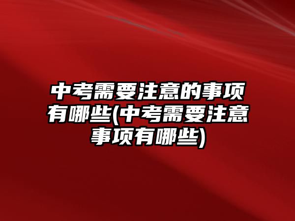 中考需要注意的事項(xiàng)有哪些(中考需要注意事項(xiàng)有哪些)