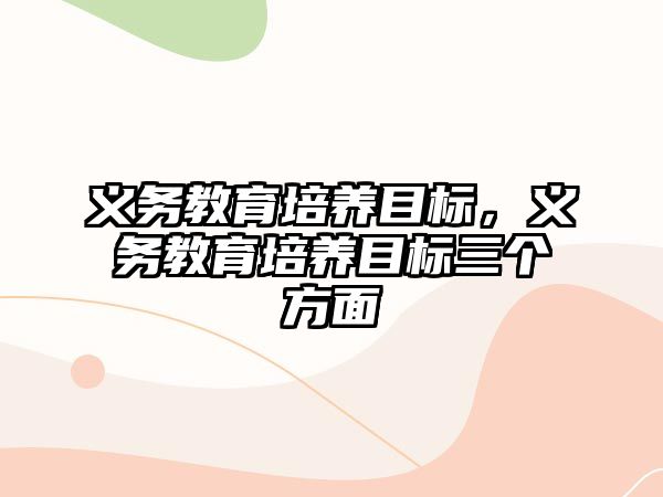 義務(wù)教育培養(yǎng)目標(biāo)，義務(wù)教育培養(yǎng)目標(biāo)三個(gè)方面