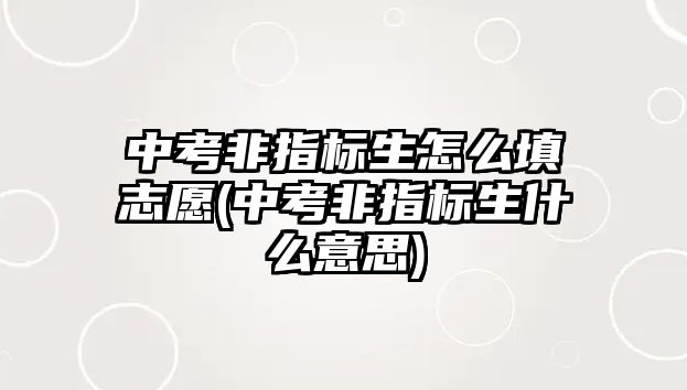 中考非指標生怎么填志愿(中考非指標生什么意思)