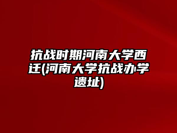 抗戰(zhàn)時(shí)期河南大學(xué)西遷(河南大學(xué)抗戰(zhàn)辦學(xué)遺址)