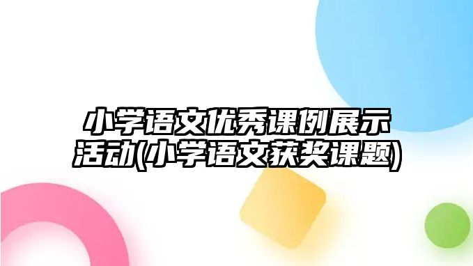 小學(xué)語文優(yōu)秀課例展示活動(小學(xué)語文獲獎?wù)n題)