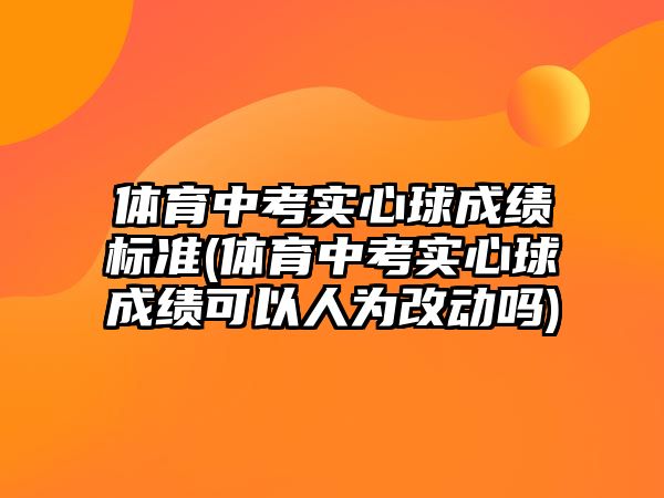 體育中考實(shí)心球成績標(biāo)準(zhǔn)(體育中考實(shí)心球成績可以人為改動嗎)