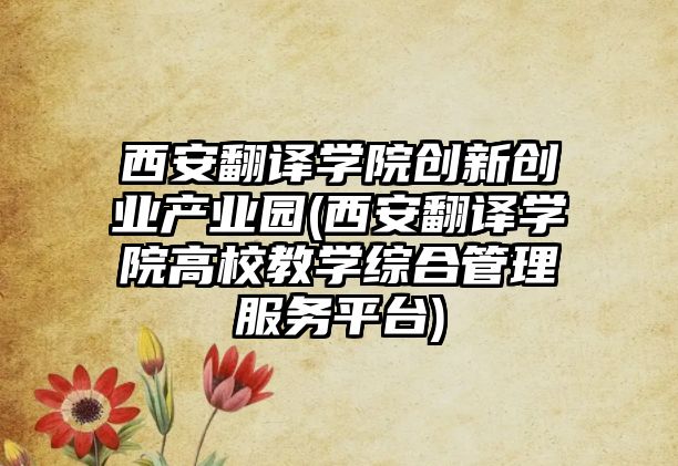 西安翻譯學(xué)院創(chuàng)新創(chuàng)業(yè)產(chǎn)業(yè)園(西安翻譯學(xué)院高校教學(xué)綜合管理服務(wù)平臺(tái))