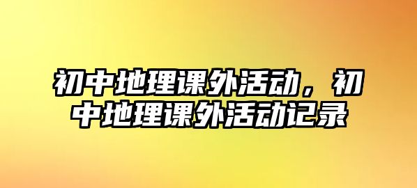 初中地理課外活動(dòng)，初中地理課外活動(dòng)記錄