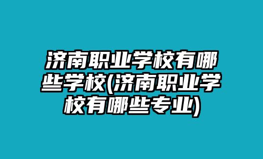 濟(jì)南職業(yè)學(xué)校有哪些學(xué)校(濟(jì)南職業(yè)學(xué)校有哪些專業(yè))