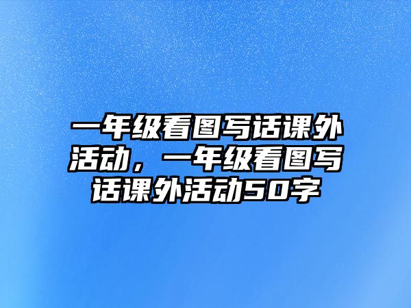 一年級看圖寫話課外活動，一年級看圖寫話課外活動50字