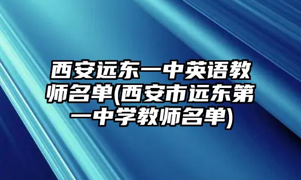 西安遠東一中英語教師名單(西安市遠東第一中學(xué)教師名單)