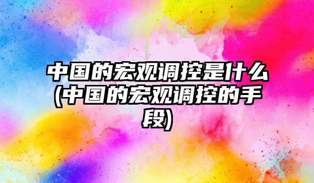 中國(guó)的宏觀調(diào)控是什么(中國(guó)的宏觀調(diào)控的手段)