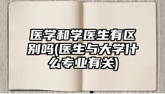 醫(yī)學和學醫(yī)生有區(qū)別嗎(醫(yī)生與大學什么專業(yè)有關)