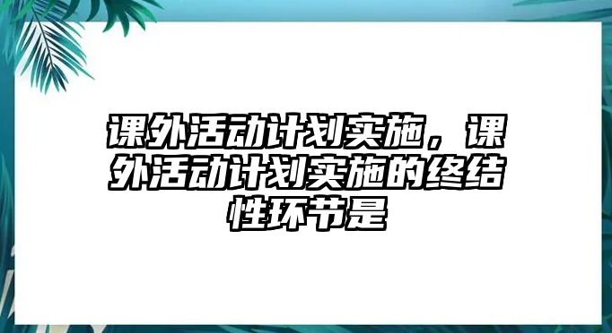 課外活動計劃實施，課外活動計劃實施的終結性環(huán)節(jié)是