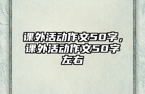 課外活動(dòng)作文50字，課外活動(dòng)作文50字左右