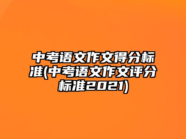 中考語文作文得分標(biāo)準(zhǔn)(中考語文作文評分標(biāo)準(zhǔn)2021)