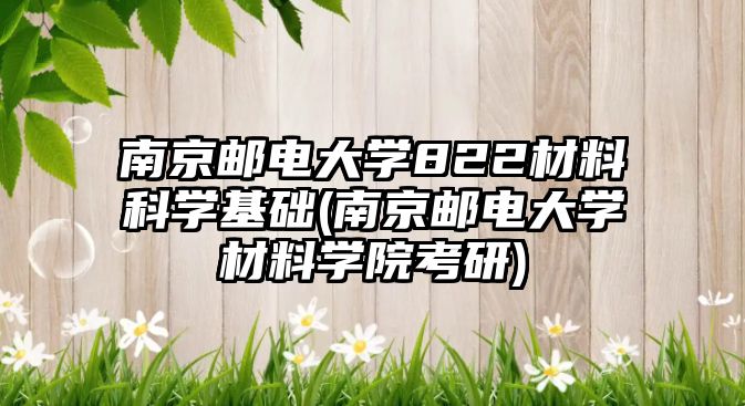 南京郵電大學(xué)822材料科學(xué)基礎(chǔ)(南京郵電大學(xué)材料學(xué)院考研)