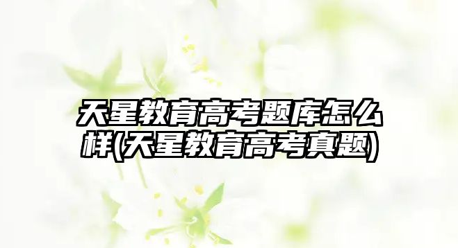 天星教育高考題庫(kù)怎么樣(天星教育高考真題)