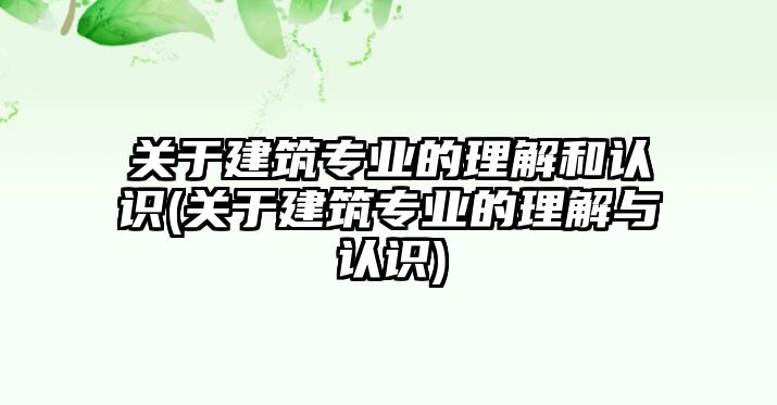 關(guān)于建筑專業(yè)的理解和認識(關(guān)于建筑專業(yè)的理解與認識)