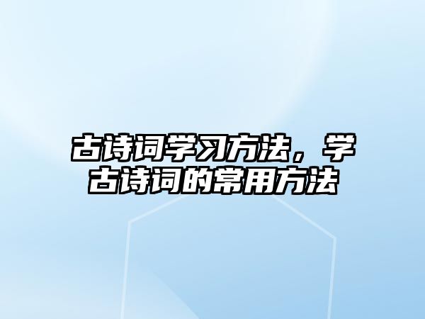 古詩詞學(xué)習方法，學(xué)古詩詞的常用方法