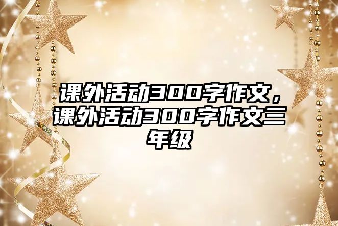 課外活動300字作文，課外活動300字作文三年級