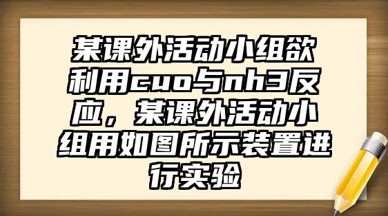 某課外活動(dòng)小組欲利用cuo與nh3反應(yīng)，某課外活動(dòng)小組用如圖所示裝置進(jìn)行實(shí)驗(yàn)