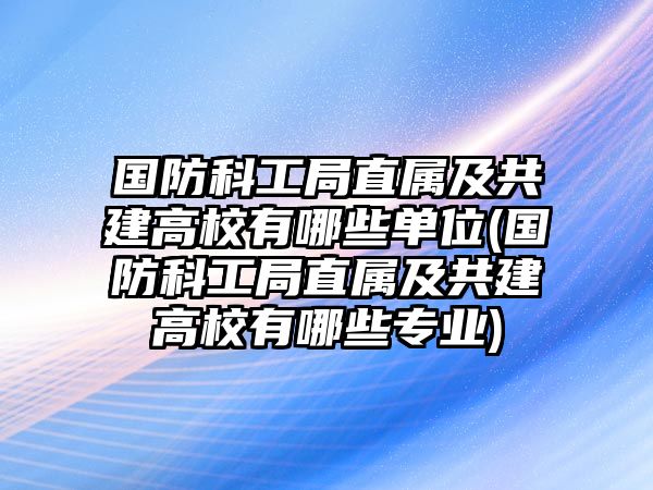 國防科工局直屬及共建高校有哪些單位(國防科工局直屬及共建高校有哪些專業(yè))