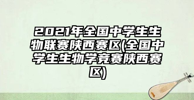 2021年全國(guó)中學(xué)生生物聯(lián)賽陜西賽區(qū)(全國(guó)中學(xué)生生物學(xué)競(jìng)賽陜西賽區(qū))