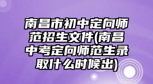 南昌市初中定向師范招生文件(南昌中考定向師范生錄取什么時候出)