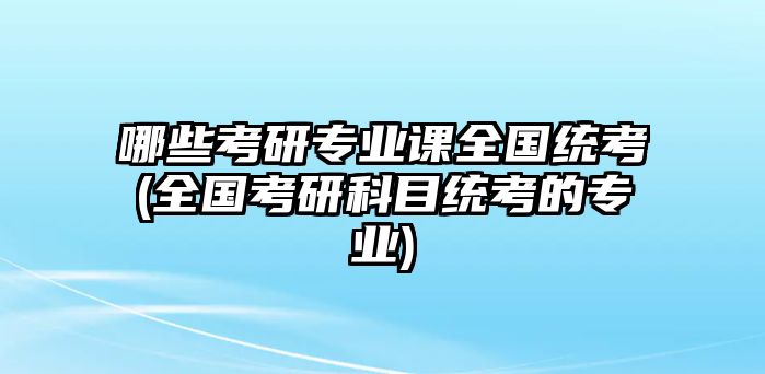 哪些考研專(zhuān)業(yè)課全國(guó)統(tǒng)考(全國(guó)考研科目統(tǒng)考的專(zhuān)業(yè))