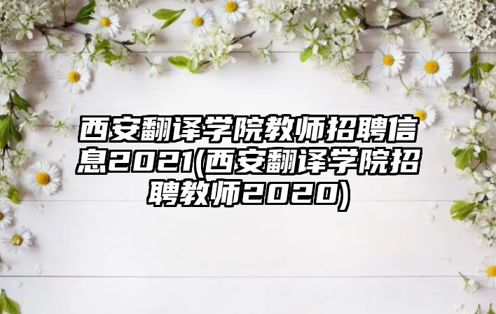 西安翻譯學(xué)院教師招聘信息2021(西安翻譯學(xué)院招聘教師2020)