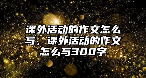 課外活動(dòng)的作文怎么寫(xiě)，課外活動(dòng)的作文怎么寫(xiě)300字