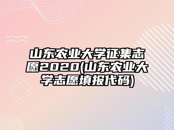 山東農(nóng)業(yè)大學(xué)征集志愿2020(山東農(nóng)業(yè)大學(xué)志愿填報代碼)